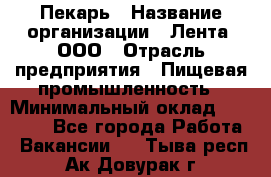 Пекарь › Название организации ­ Лента, ООО › Отрасль предприятия ­ Пищевая промышленность › Минимальный оклад ­ 20 000 - Все города Работа » Вакансии   . Тыва респ.,Ак-Довурак г.